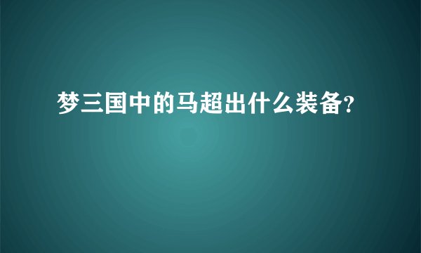梦三国中的马超出什么装备？