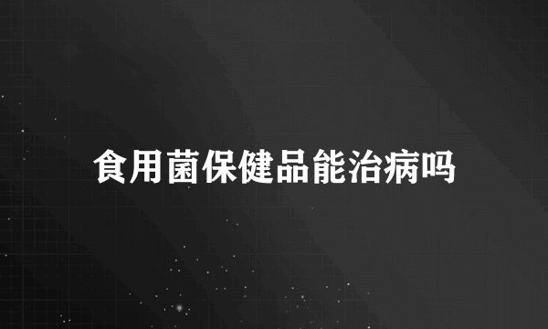 食用菌保健品能治病吗