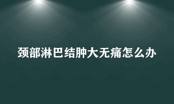 颈部淋巴结肿大无痛怎么办