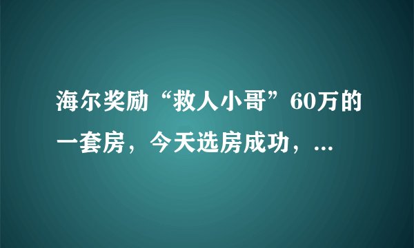 海尔奖励“救人小哥”60万的一套房，今天选房成功，你怎么看？