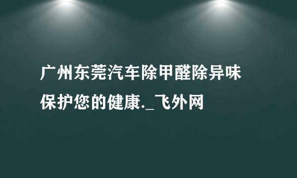 广州东莞汽车除甲醛除异味 保护您的健康._飞外网
