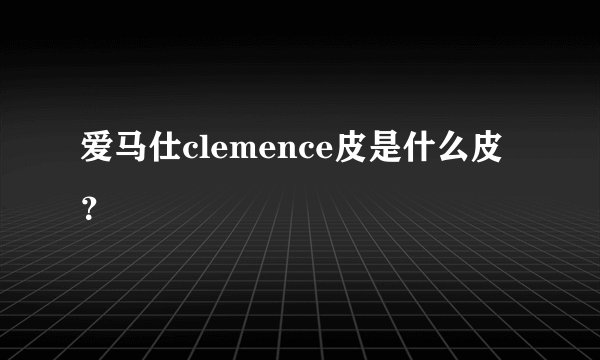 爱马仕clemence皮是什么皮？