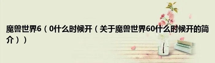 魔兽世界6（0什么时候开（关于魔兽世界60什么时候开的简介））