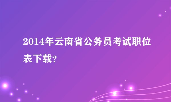 2014年云南省公务员考试职位表下载?