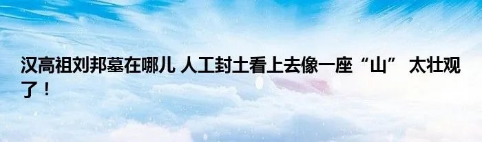 汉高祖刘邦墓在哪儿 人工封土看上去像一座“山” 太壮观了！