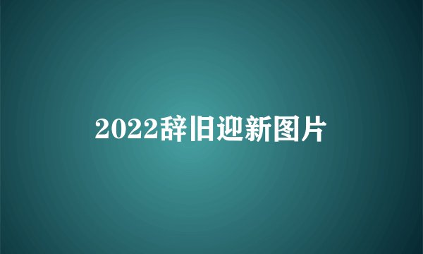 2022辞旧迎新图片