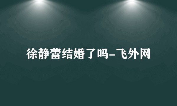 徐静蕾结婚了吗-飞外网