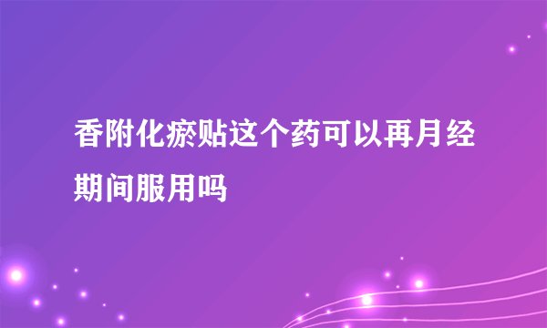 香附化瘀贴这个药可以再月经期间服用吗