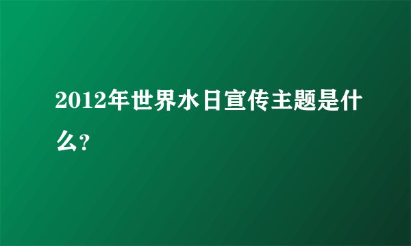 2012年世界水日宣传主题是什么？