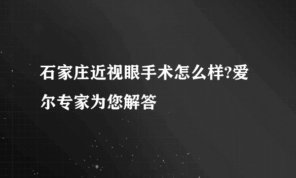 石家庄近视眼手术怎么样?爱尔专家为您解答