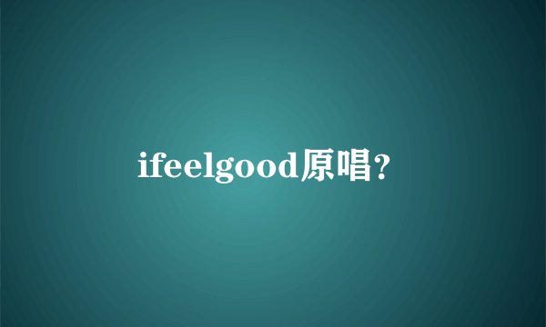 ifeelgood原唱？