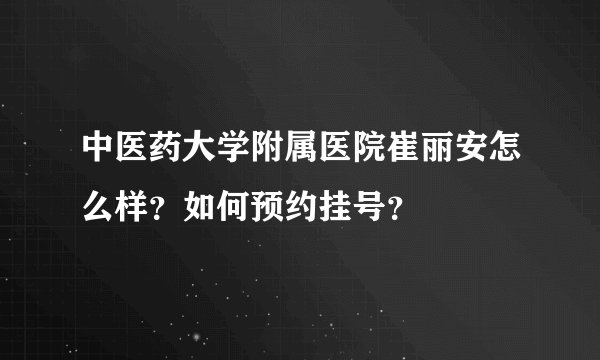 中医药大学附属医院崔丽安怎么样？如何预约挂号？