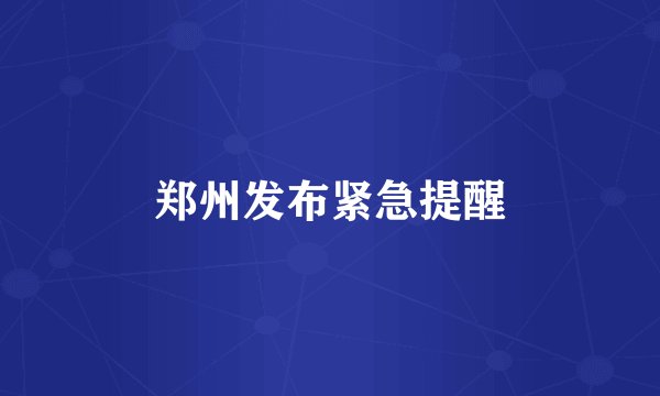 郑州发布紧急提醒