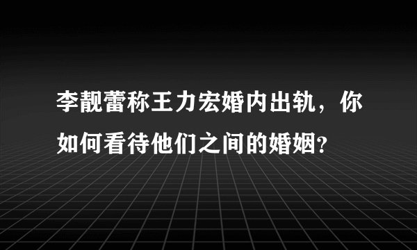 李靓蕾称王力宏婚内出轨，你如何看待他们之间的婚姻？