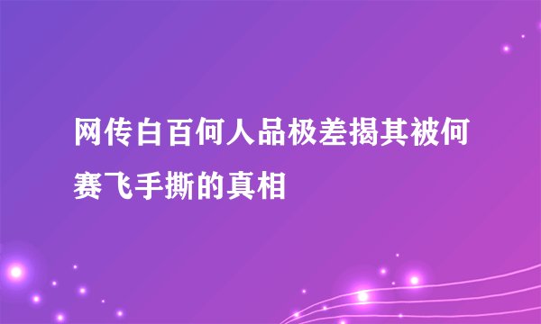 网传白百何人品极差揭其被何赛飞手撕的真相