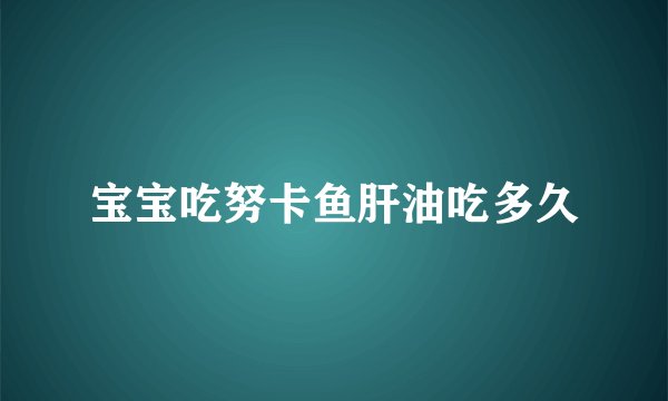 宝宝吃努卡鱼肝油吃多久