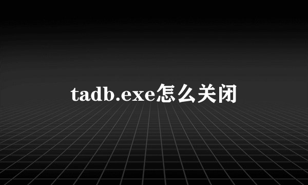 tadb.exe怎么关闭