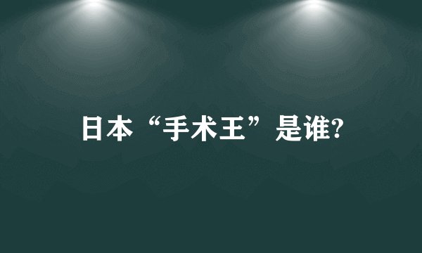 日本“手术王”是谁?
