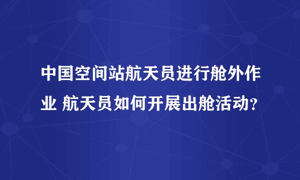 中国空间站航天员进行舱外作业 航天员如何开展出舱活动？