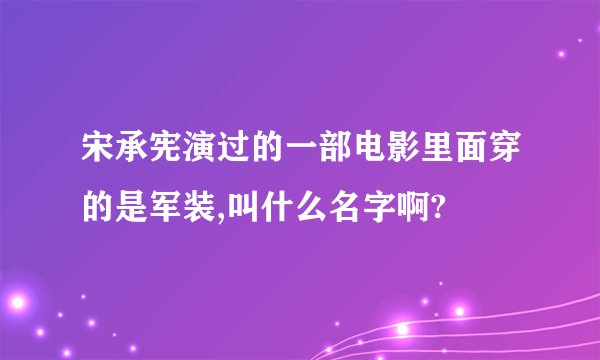宋承宪演过的一部电影里面穿的是军装,叫什么名字啊?