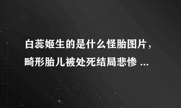 白蕊姬生的是什么怪胎图片，畸形胎儿被处死结局悲惨 -飞外网