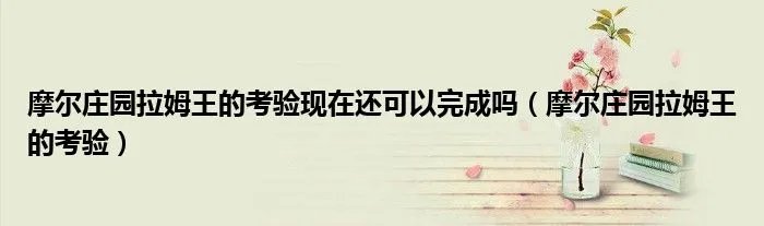 摩尔庄园拉姆王的考验现在还可以完成吗（摩尔庄园拉姆王的考验）