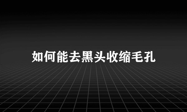 如何能去黑头收缩毛孔
