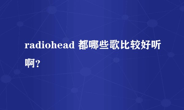 radiohead 都哪些歌比较好听啊？