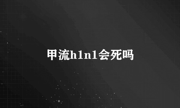 甲流h1n1会死吗