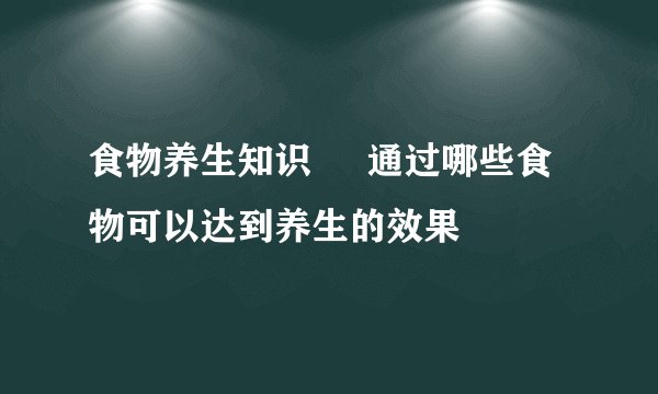 食物养生知识     通过哪些食物可以达到养生的效果
