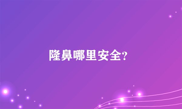 隆鼻哪里安全？