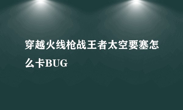 穿越火线枪战王者太空要塞怎么卡BUG