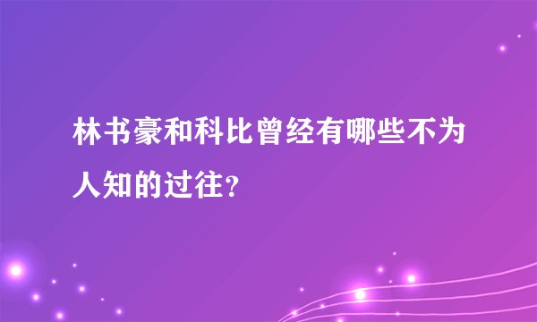 林书豪和科比曾经有哪些不为人知的过往？