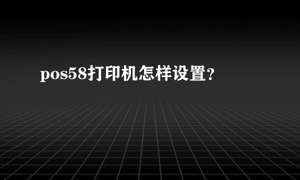 pos58打印机怎样设置？