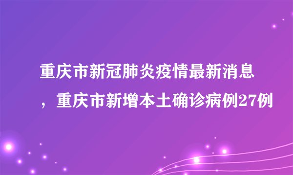 重庆市新冠肺炎疫情最新消息,重庆市新增本土确诊病例27例
