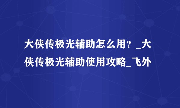 大侠传极光辅助怎么用？_大侠传极光辅助使用攻略_飞外