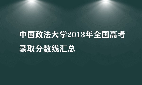 中国政法大学2013年全国高考录取分数线汇总
