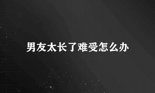 男友太长了难受怎么办