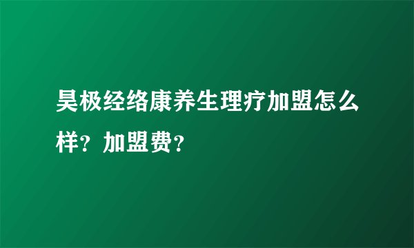 昊极经络康养生理疗加盟怎么样?加盟费?