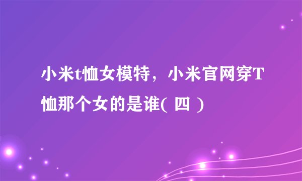 小米t恤女模特，小米官网穿T恤那个女的是谁( 四 )