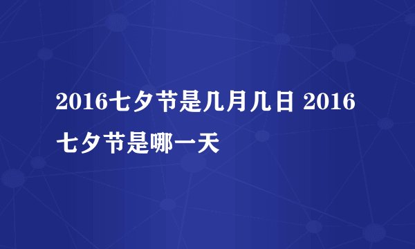 2016七夕节是几月几日 2016七夕节是哪一天