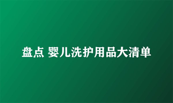 盘点 婴儿洗护用品大清单