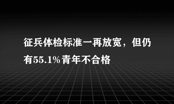 征兵体检标准一再放宽，但仍有55.1%青年不合格
