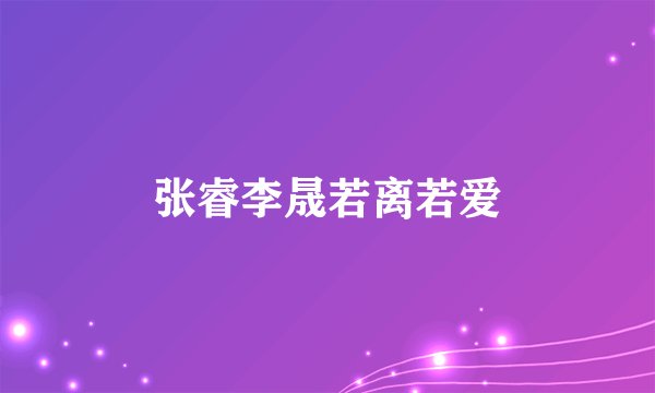 张睿李晟若离若爱