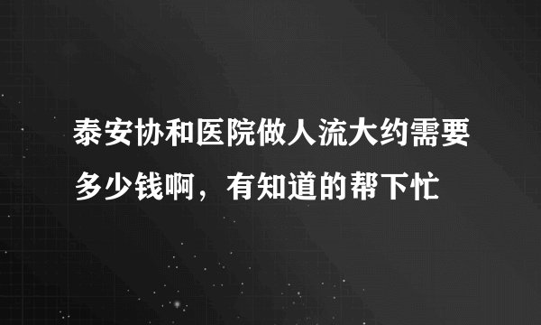 泰安协和医院做人流大约需要多少钱啊，有知道的帮下忙