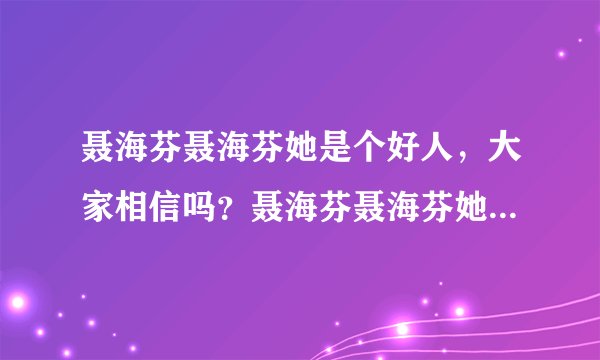 聂海芬聂海芬她是个好人，大家相信吗？聂海芬聂海芬她是个好人，大家相信吗？