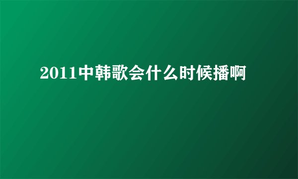 2011中韩歌会什么时候播啊