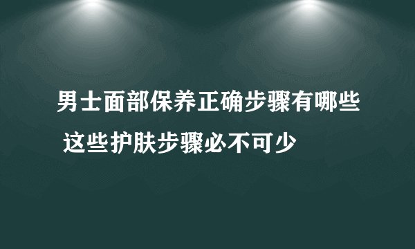 男士面部保养正确步骤有哪些 这些护肤步骤必不可少