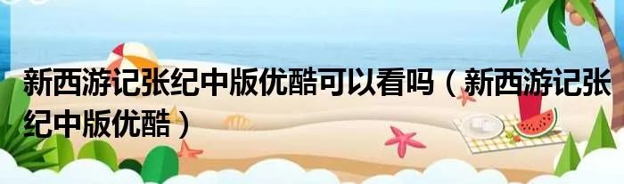 新西游记张纪中版优酷可以看吗（新西游记张纪中版优酷）