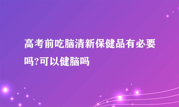 高考前吃脑清新保健品有必要吗?可以健脑吗